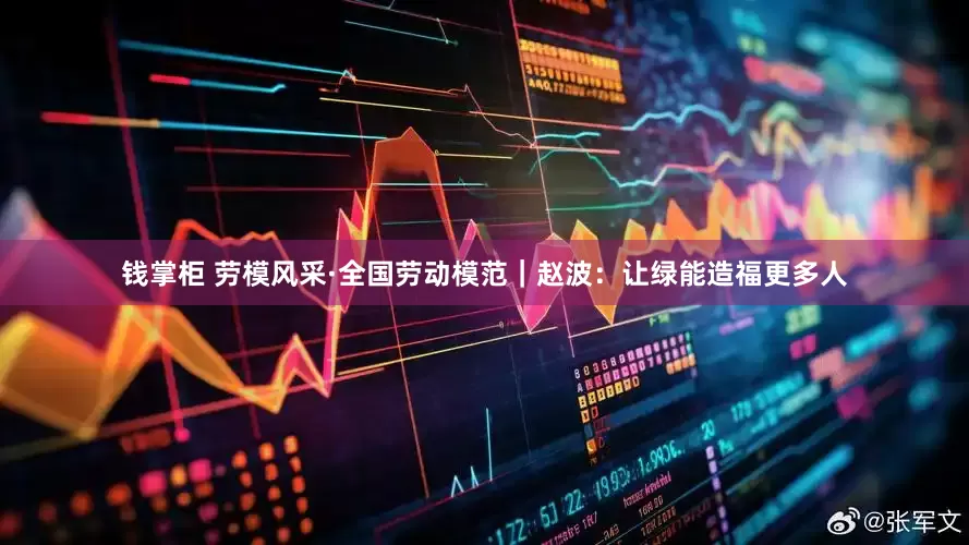 钱掌柜 劳模风采·全国劳动模范｜赵波：让绿能造福更多人