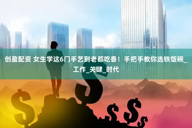 创盈配资 女生学这6门手艺到老都吃香！手把手教你选铁饭碗_工作_关键_时代