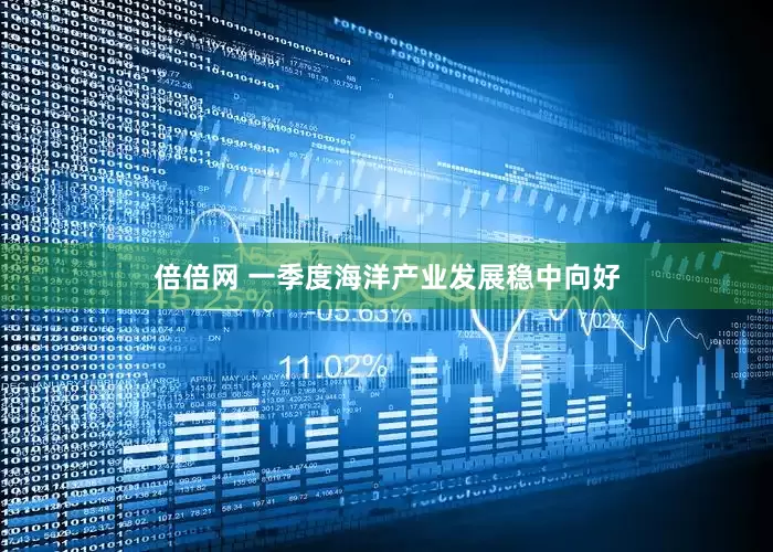 倍倍网 一季度海洋产业发展稳中向好