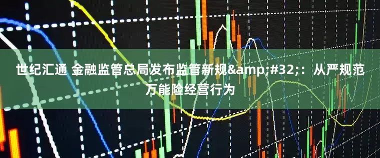 世纪汇通 金融监管总局发布监管新规&#32;：从严规范万能险经营行为