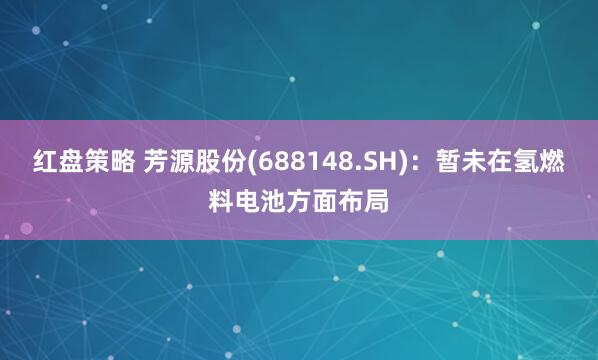 红盘策略 芳源股份(688148.SH)：暂未在氢燃料电池方面布局