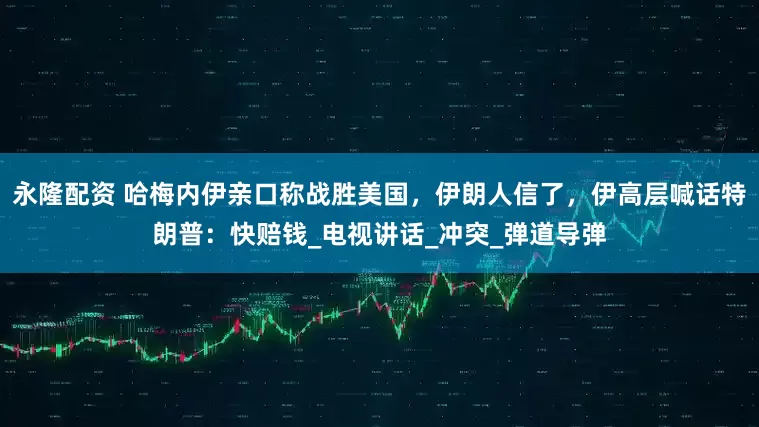 永隆配资 哈梅内伊亲口称战胜美国，伊朗人信了，伊高层喊话特朗普：快赔钱_电视讲话_冲突_弹道导弹