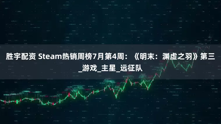 胜宇配资 Steam热销周榜7月第4周：《明末：渊虚之羽》第三_游戏_主星_远征队