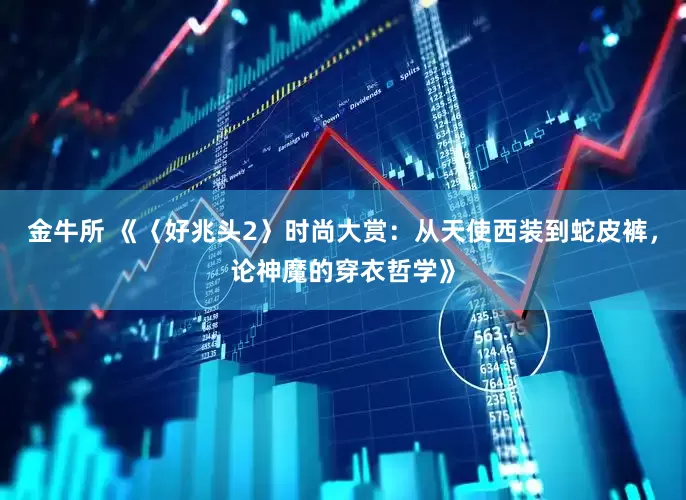 金牛所 《〈好兆头2〉时尚大赏：从天使西装到蛇皮裤，论神魔的穿衣哲学》