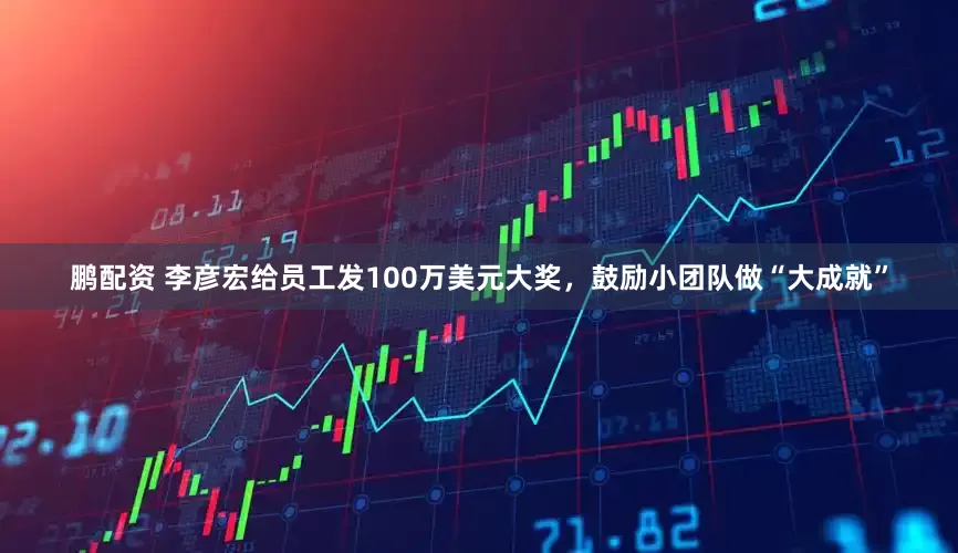 鹏配资 李彦宏给员工发100万美元大奖，鼓励小团队做“大成就”