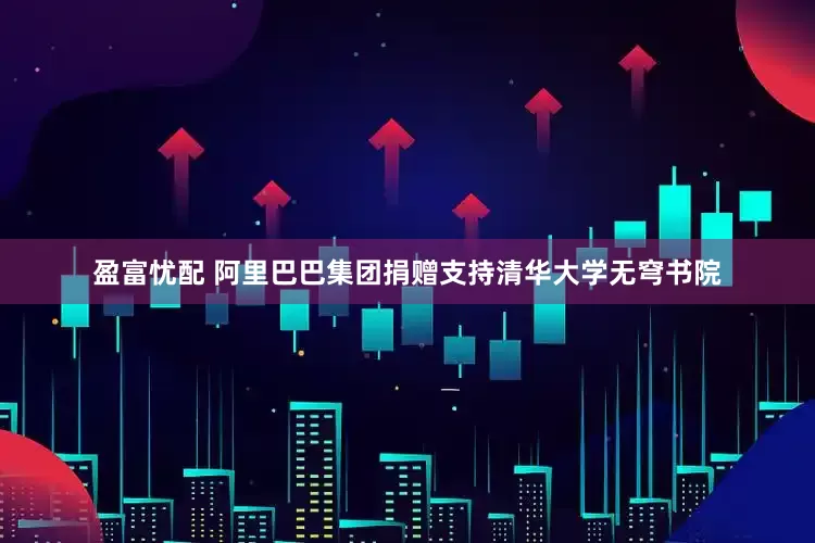 盈富忧配 阿里巴巴集团捐赠支持清华大学无穹书院