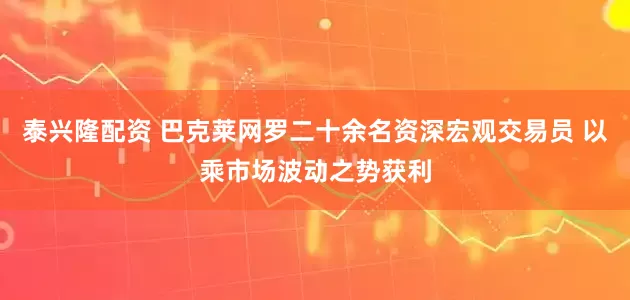 泰兴隆配资 巴克莱网罗二十余名资深宏观交易员 以乘市场波动之势获利