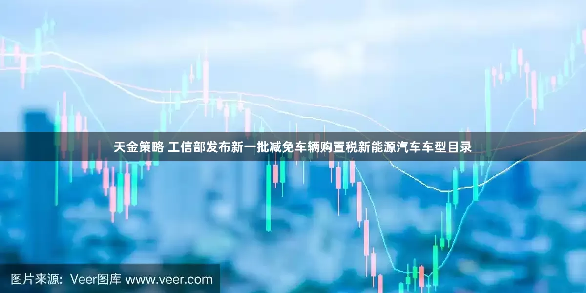 天金策略 工信部发布新一批减免车辆购置税新能源汽车车型目录