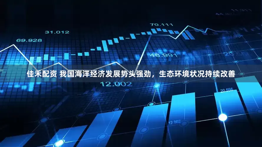 佳禾配资 我国海洋经济发展势头强劲，生态环境状况持续改善