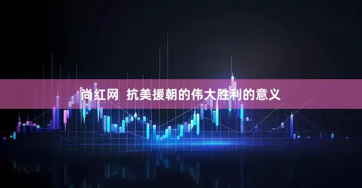 尚红网  抗美援朝的伟大胜利的意义