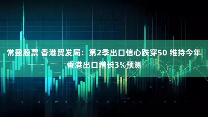 常盈股票 香港贸发局：第2季出口信心跌穿50 维持今年香港出口增长3%预测