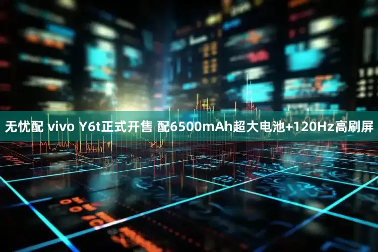 无忧配 vivo Y6t正式开售 配6500mAh超大电池+120Hz高刷屏