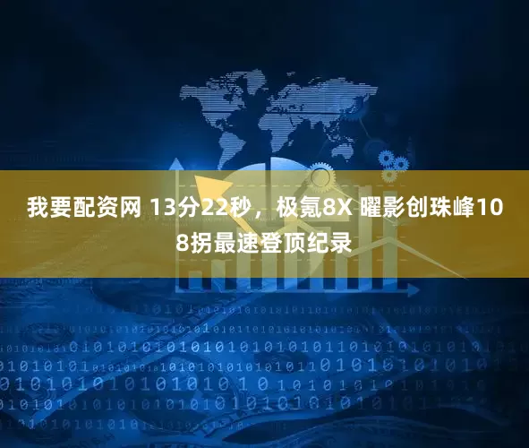 我要配资网 13分22秒，极氪8X 曜影创珠峰108拐最速登顶纪录